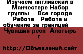 Изучаем английский в Манчестере.Набор группы. - Все города Работа » Работа и обучение за границей   . Чувашия респ.,Алатырь г.